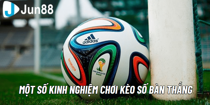 Một số kinh nghiệm chơi kèo số bàn thắng là gì